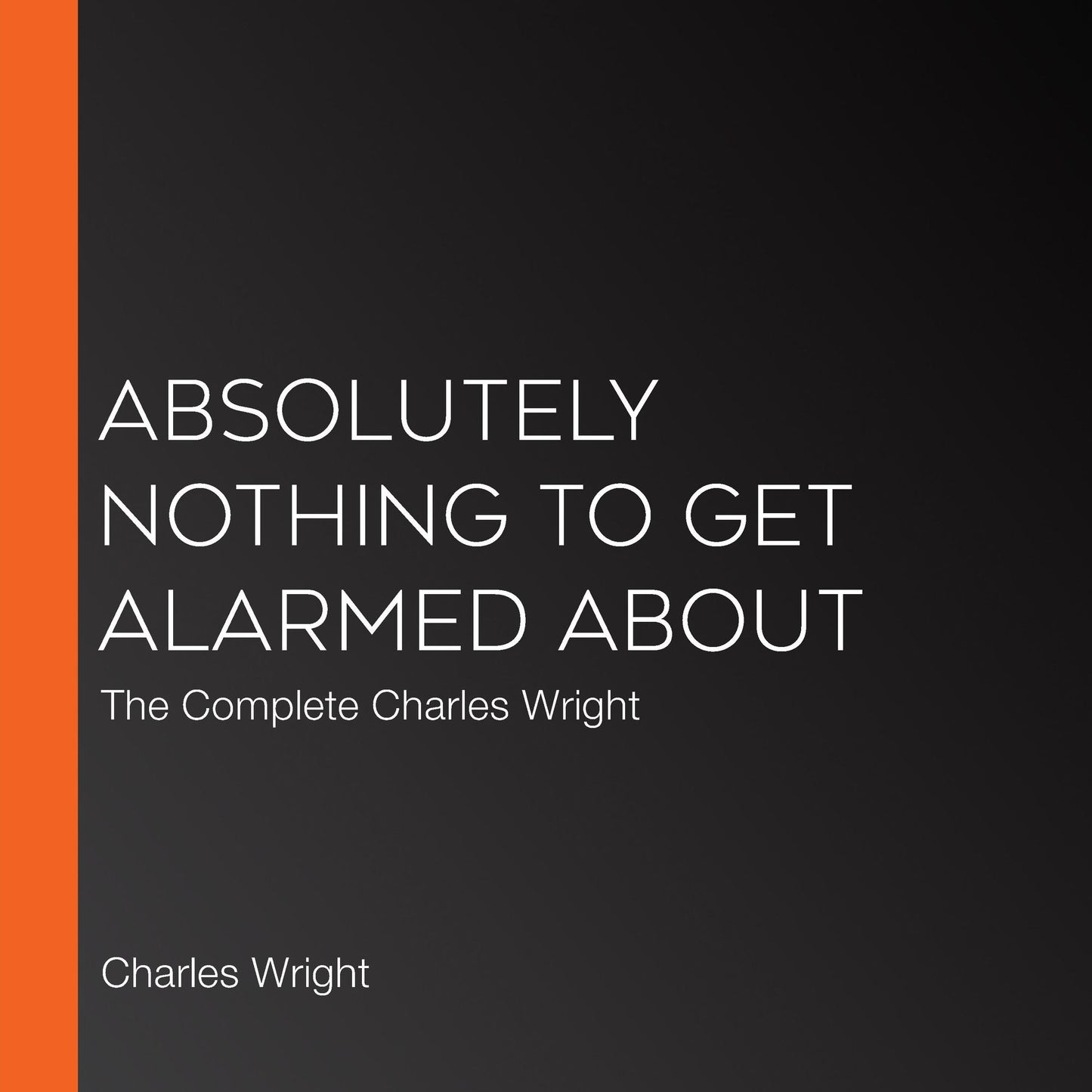 The Collected Novels of Charles Wright : The Messenger, The Wig, and Absolutely Nothing to Get Alarmed About
