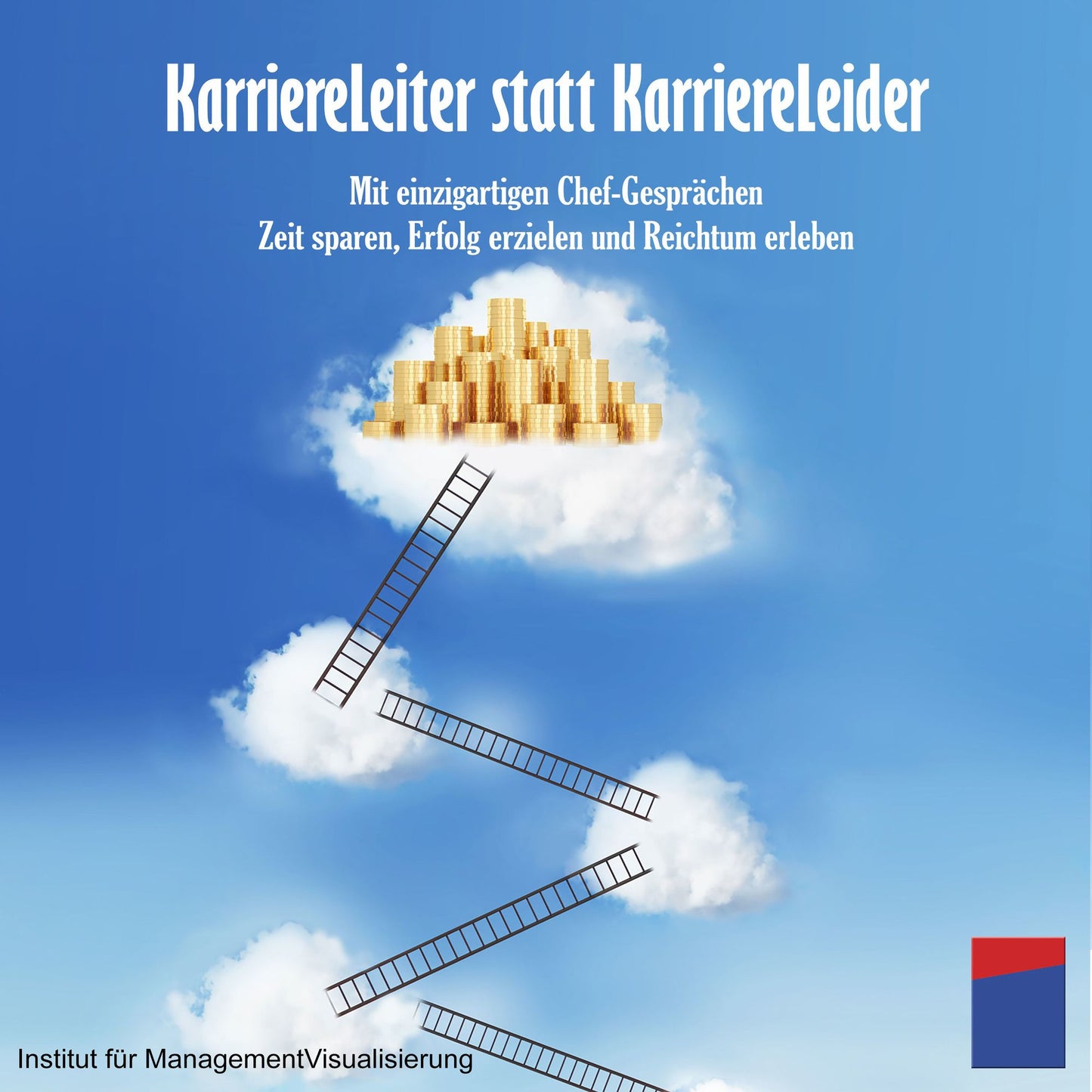 Karriereleiter statt Karriereleider: Mit einzigartigen Chef-Gesprächen Zeit sparen, Erfolg erzielen und Reichtum erleben