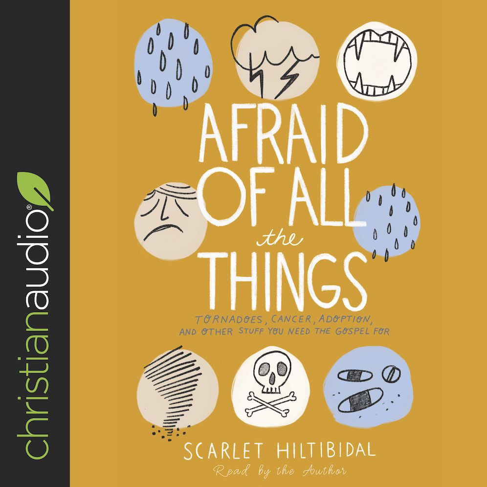 Afraid of All the Things: Tornadoes, Cancer, Adoption, and Other Stuff You Need the Gospel For