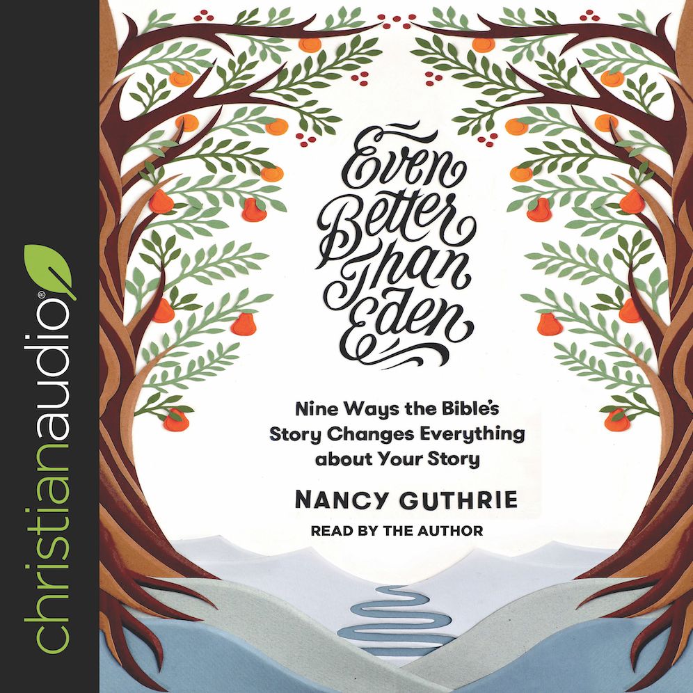 Even Better than Eden: Nine Ways the Bible's Story Changes Everything about Your Story