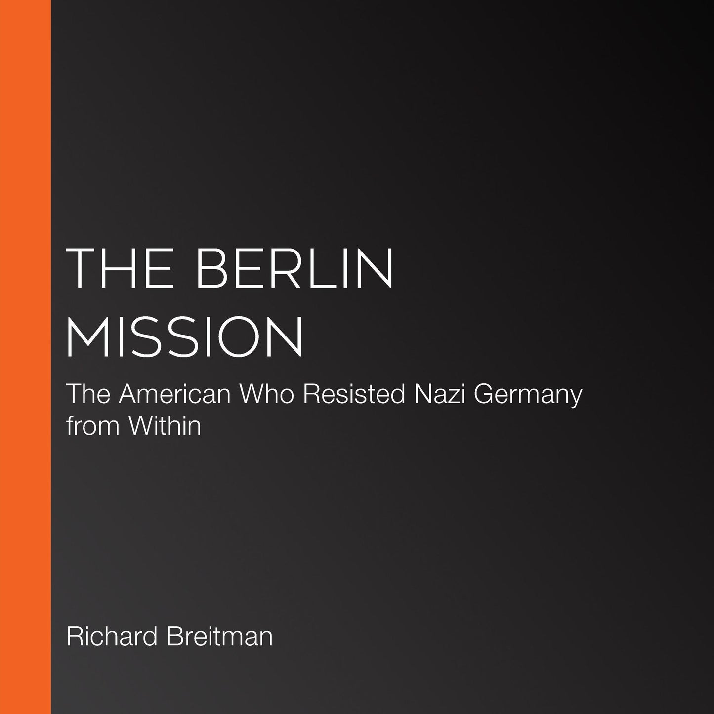 The Berlin Mission: The American Who Resisted Nazi Germany from Within