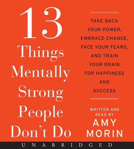 13 Things Mentally Strong People Don't Do : Take Back Your Power, Embrace Change, Face Your Fears, and Train Your Brain for Happiness and Success