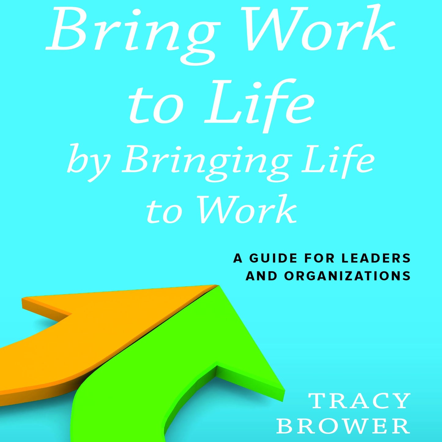 Bring Work to Life by Bringing Life to Work: A Guide for Leaders and Organizations
