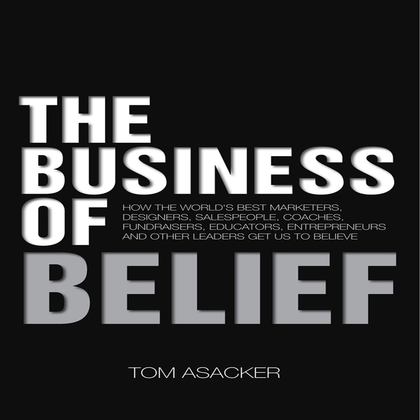 The Business of Belief: How the World's Best Marketers, Designers, Salespeople, Coaches, Fundraisers, Educators, Entrepreneurs and Other Leaders Get Us to Believe