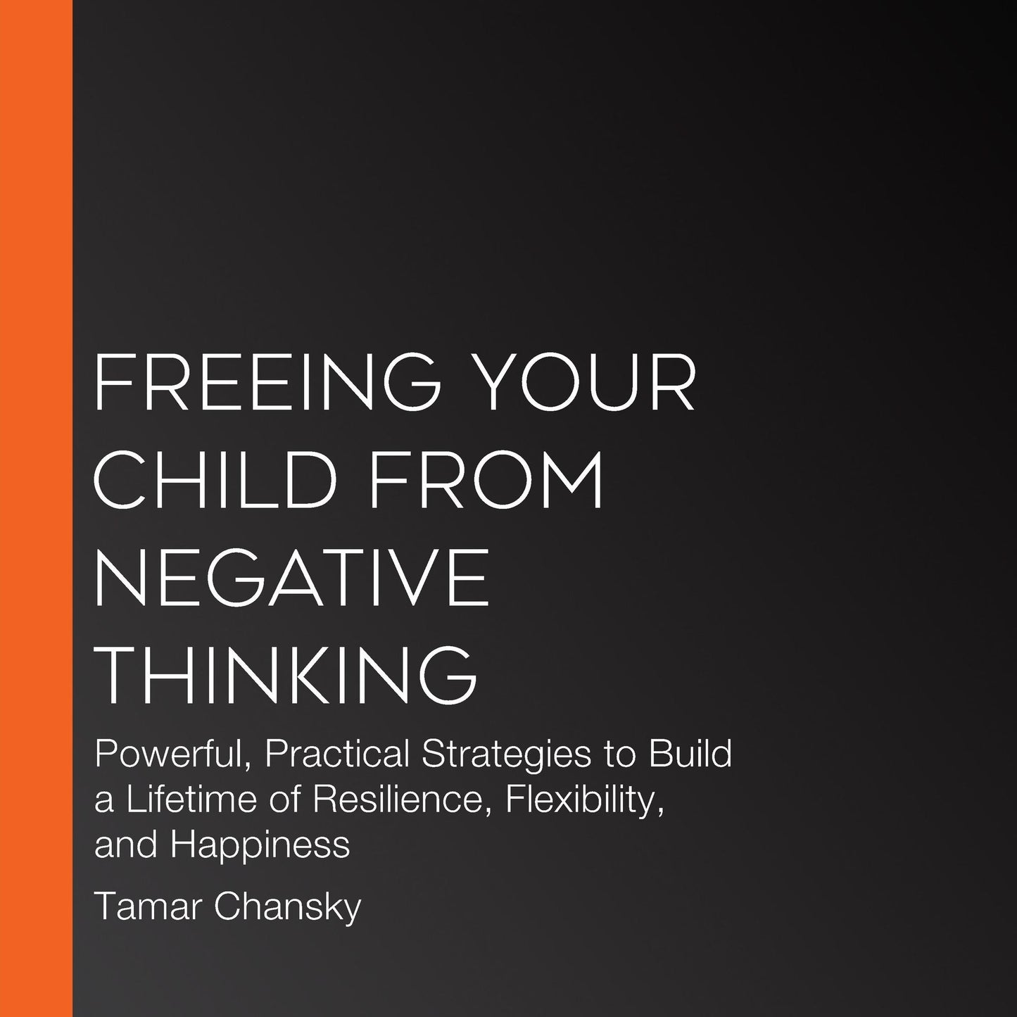 Freeing Your Child from Negative Thinking : Powerful, Practical Strategies to Build a Lifetime of Resilience, Flexibility, and Happiness