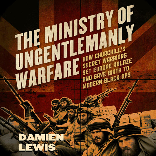 The Ministry of Ungentlemanly Warfare : How Churchill's Secret Warriors Set Europe Ablaze and Gave Birth to Modern Black Ops