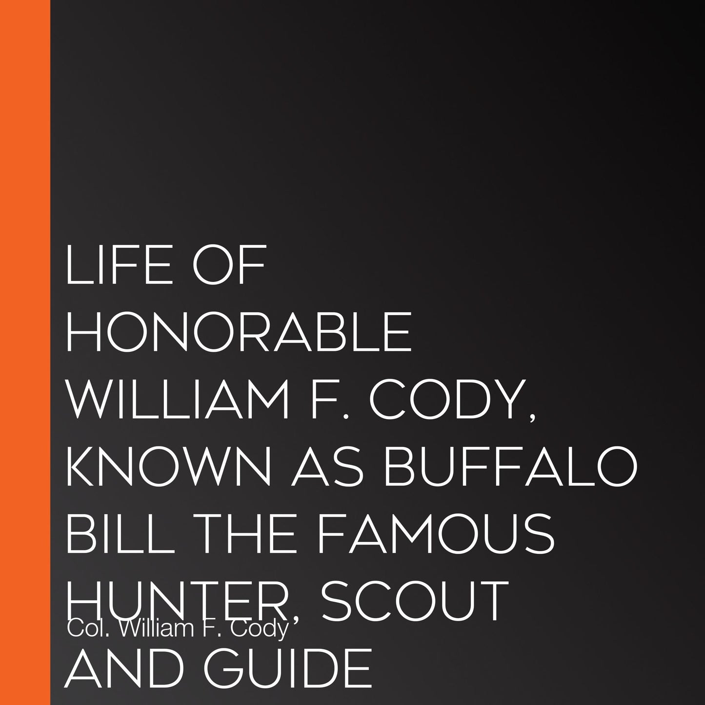 Life of Honorable William F. Cody, Known as Buffalo Bill The Famous Hunter, Scout and Guide