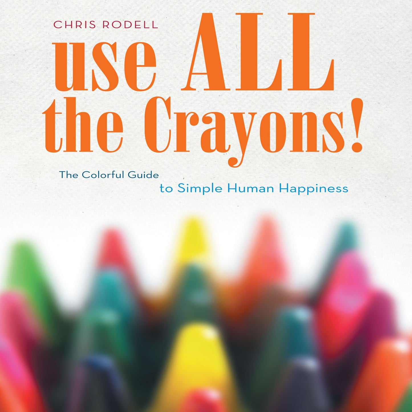 Use All the Crayons: A Colorful Guide To Simple Human Happiness