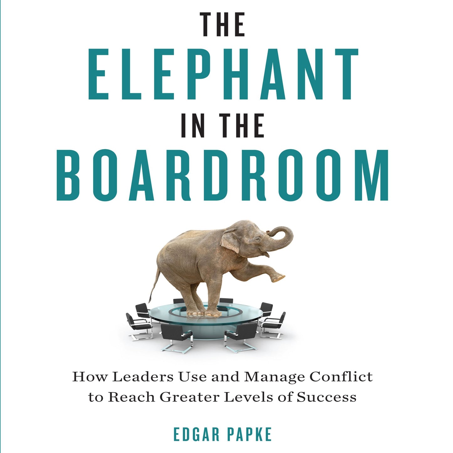 The Elephant in the Boardroom: How Leaders Use and Manage Conflict to Reach Greater Levels of Success