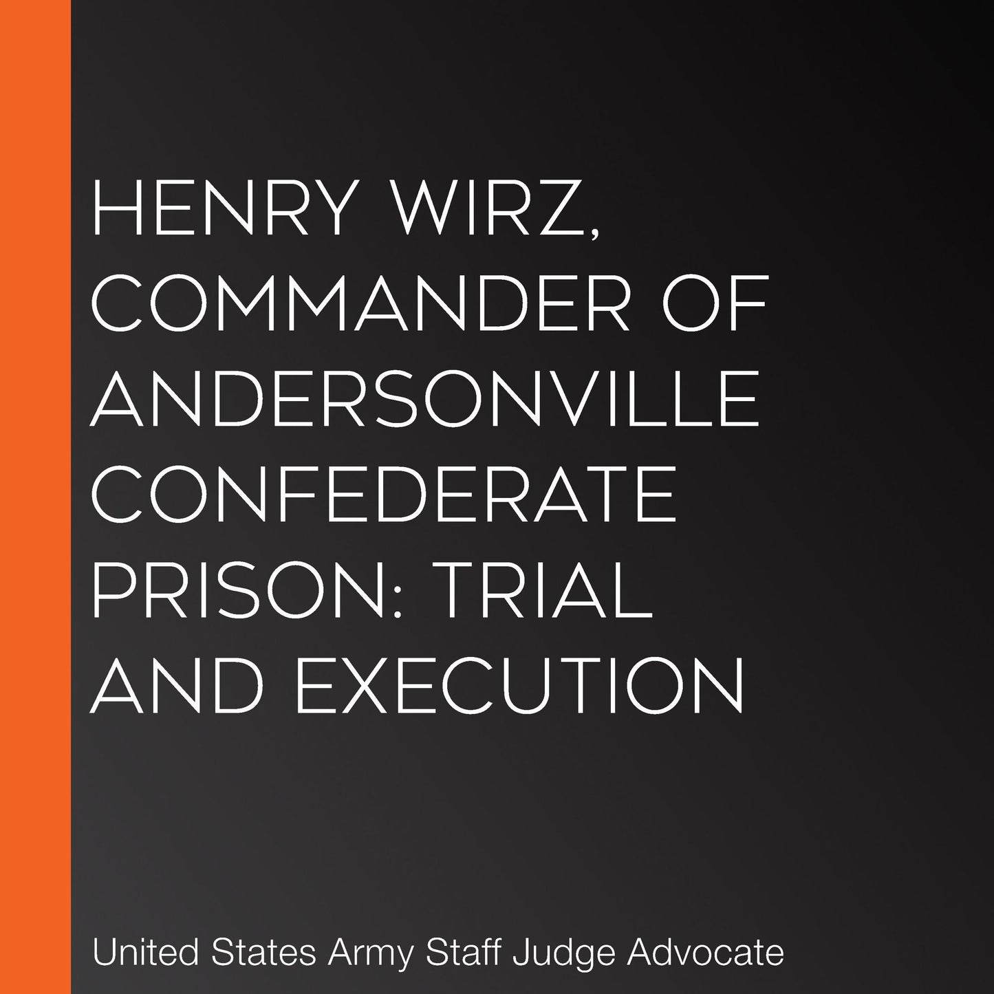 Henry Wirz, Commander of Andersonville Confederate Prison: Trial and Execution