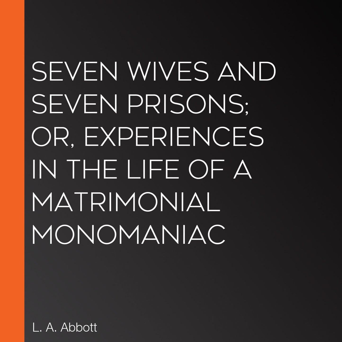 Seven Wives and Seven Prisons; Or, Experiences in the Life of a Matrimonial Monomaniac