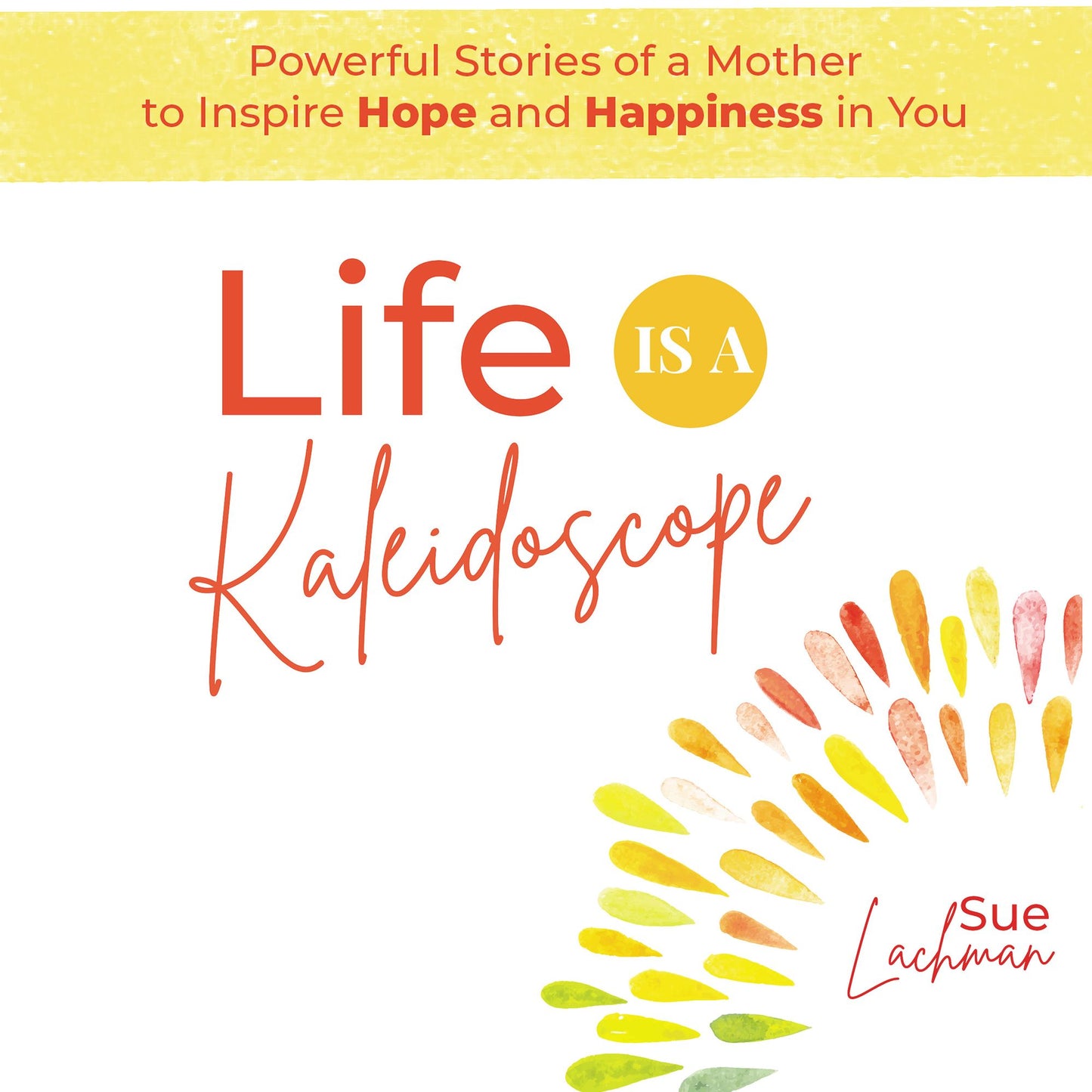 Life Is A Kaleidoscope: Powerful Stories Of A Mother To Inspire Hope and Happiness in You