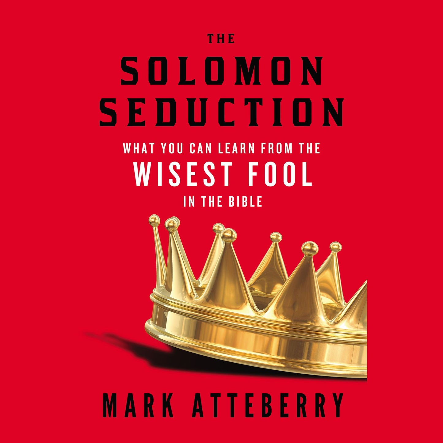 The SOLOMON SEDUCTION: What You Can Learn from the Wisest Fool in the Bible