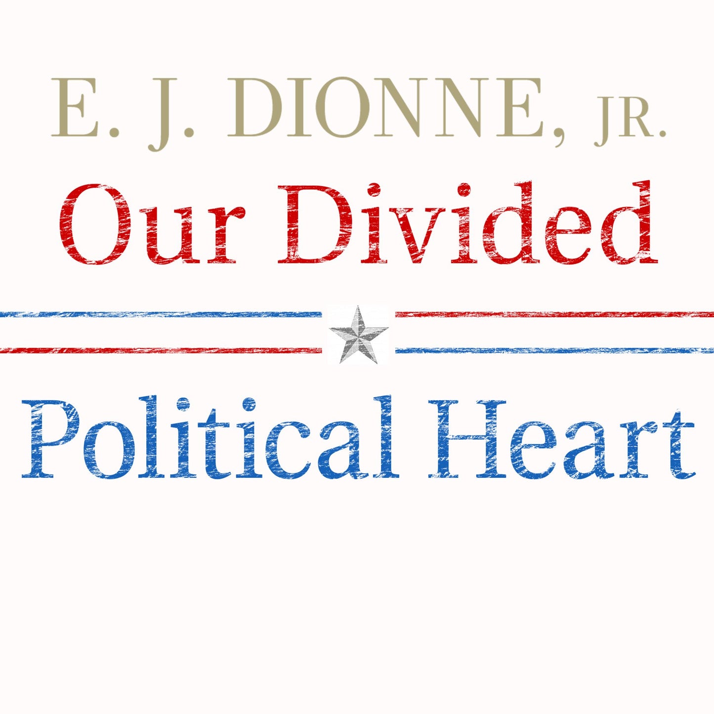 Our Divided Political Heart: The Battle for the American Idea in an Age of Discontent