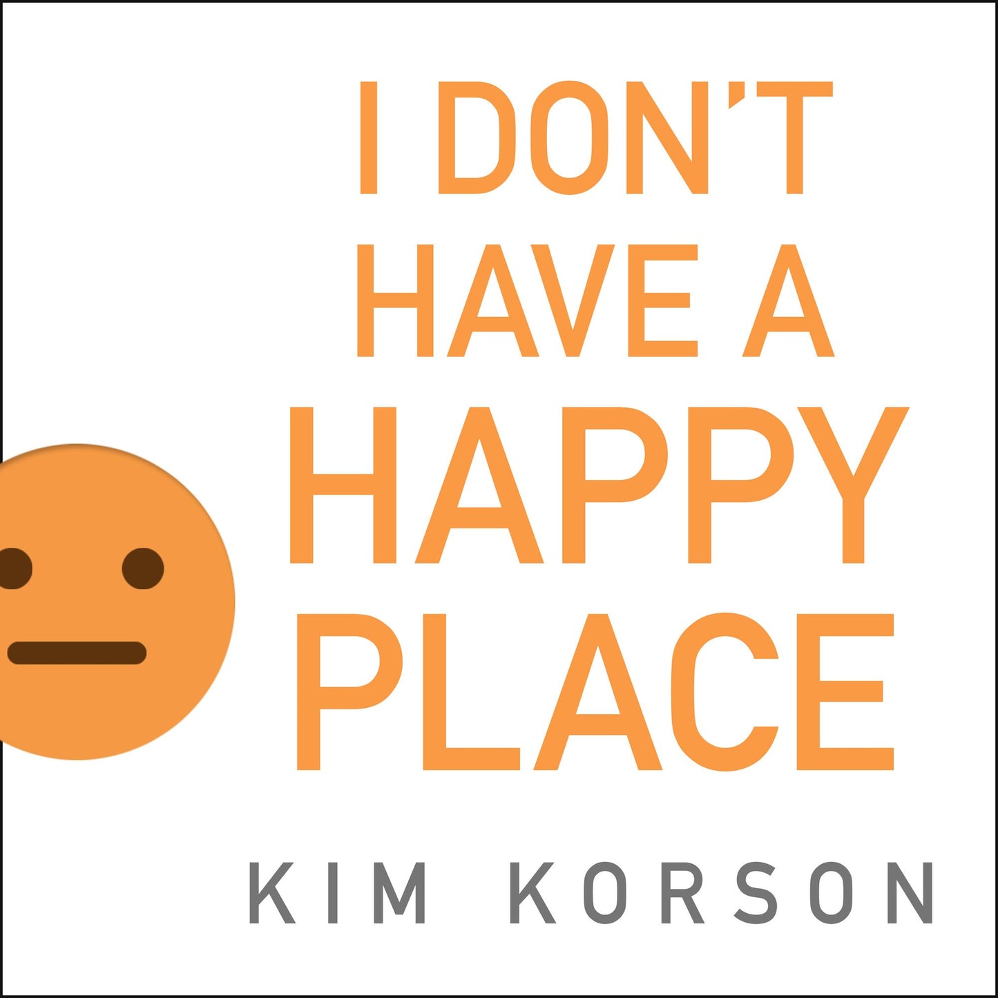 I Don't Have a Happy Place: Cheerful Stories of Despondency and Gloom