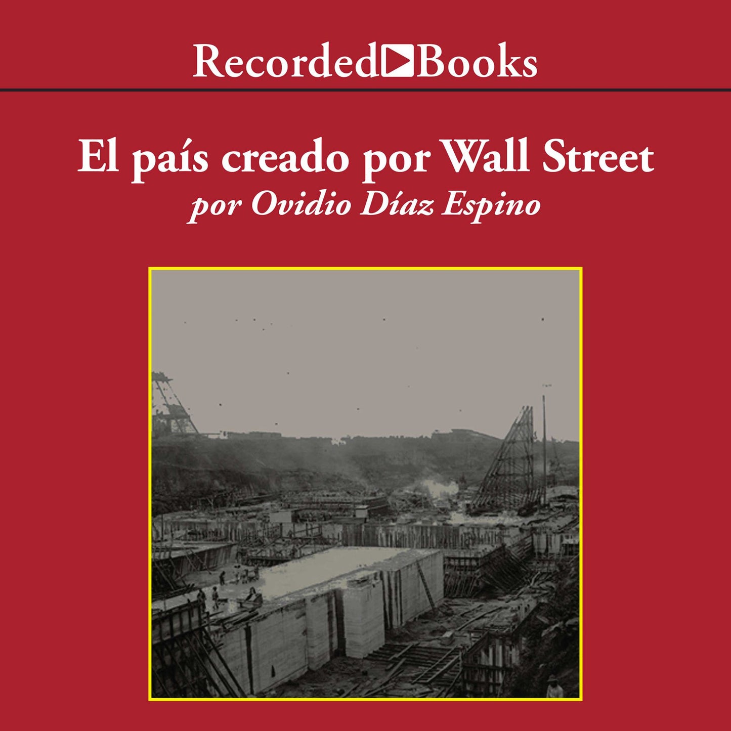 El pais creado por Wall Street (The Country Created for Wall Street): lahistoria Prohibida De Panama Y Su Canal