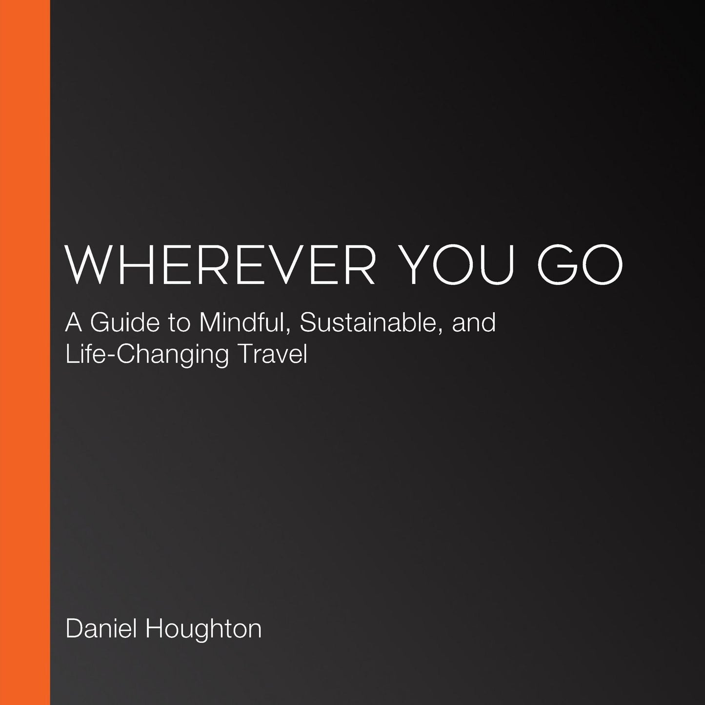 Wherever You Go: A Guide to Mindful, Sustainable, and Life-Changing Travel