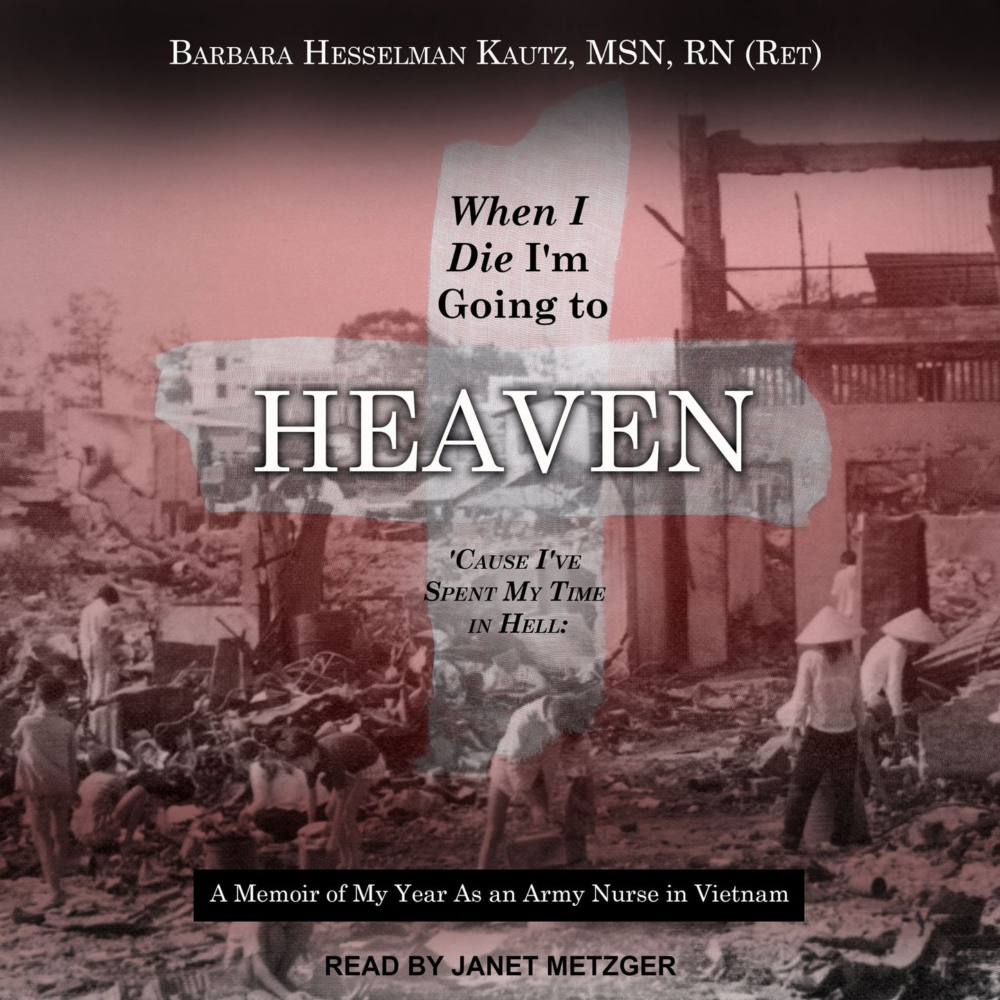 When I Die I'm Going to Heaven 'Cause I've Spent My Time in Hell: A Memoir of My Year As an Army Nurse in Vietnam