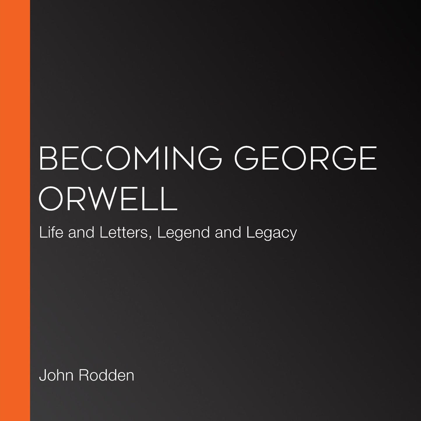 Becoming George Orwell : Life and Letters, Legend and Legacy