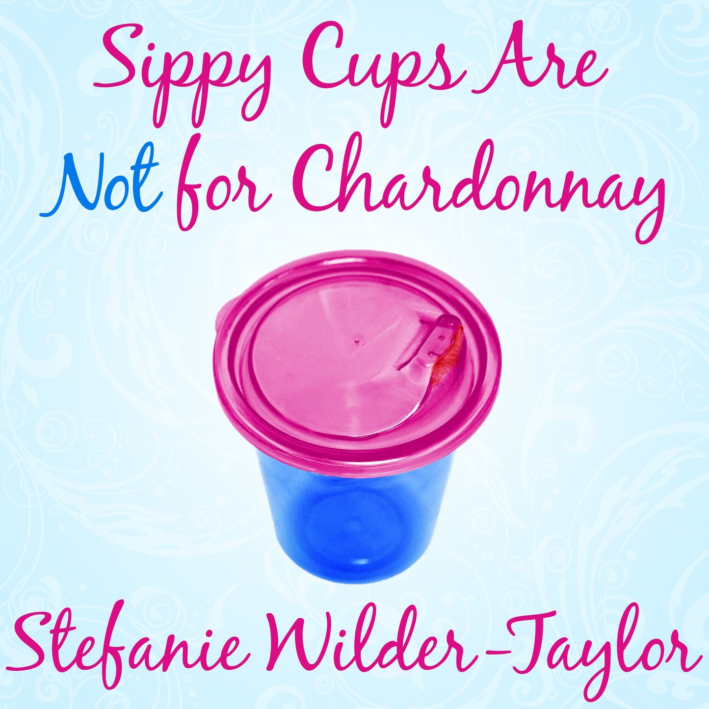Sippy Cups Are Not for Chardonnay: And Other Things I Had to Learn as a New Mom