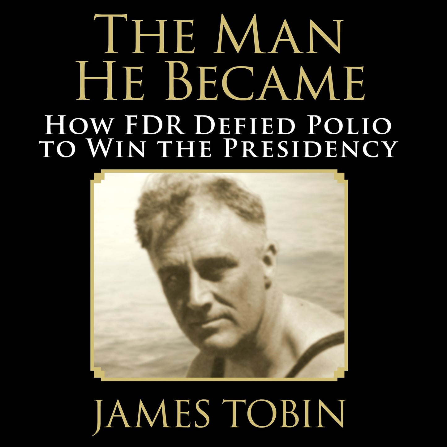 The Man He Became: How FDR Defied Polio to Win the Presidency