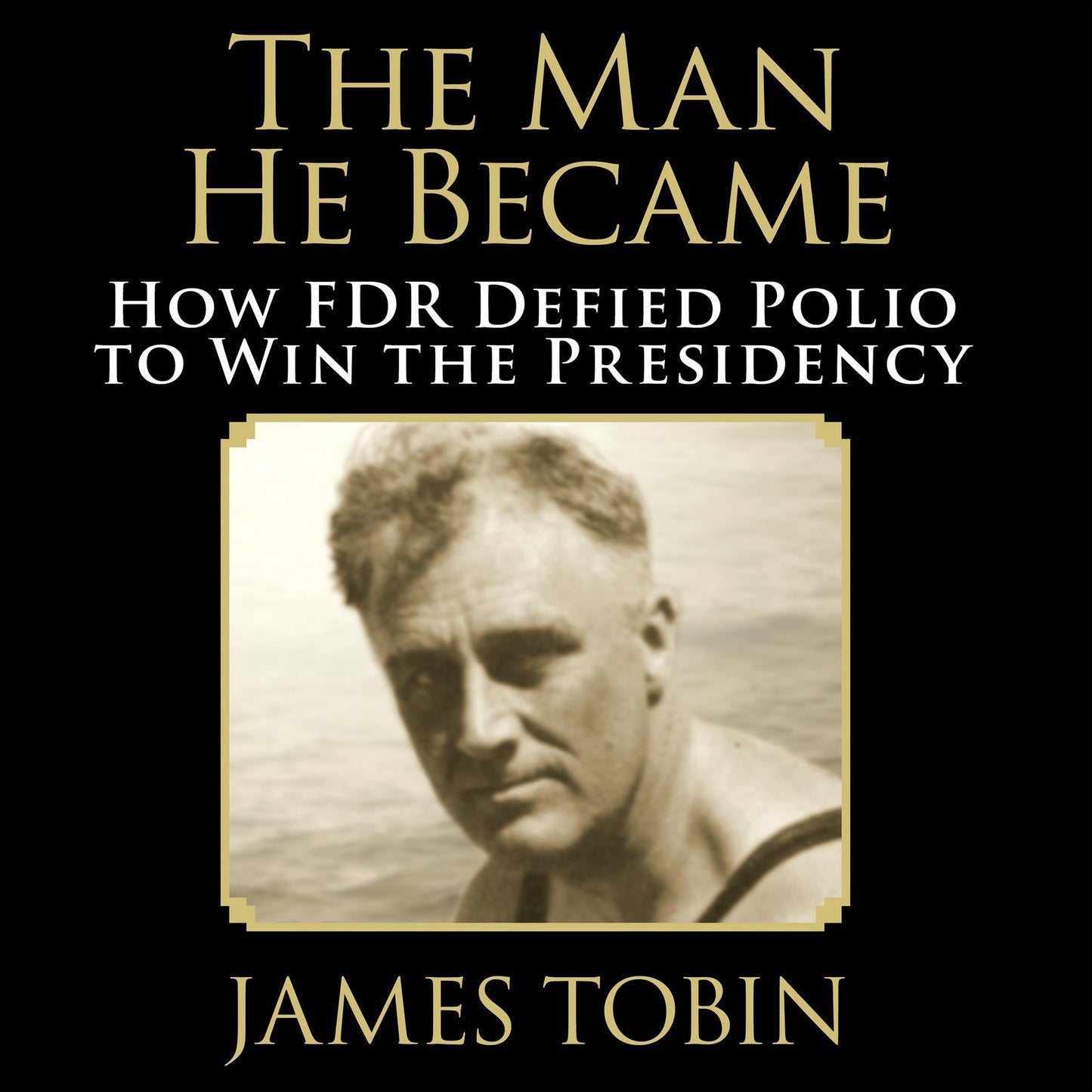 The Man He Became: How FDR Defied Polio to Win the Presidency