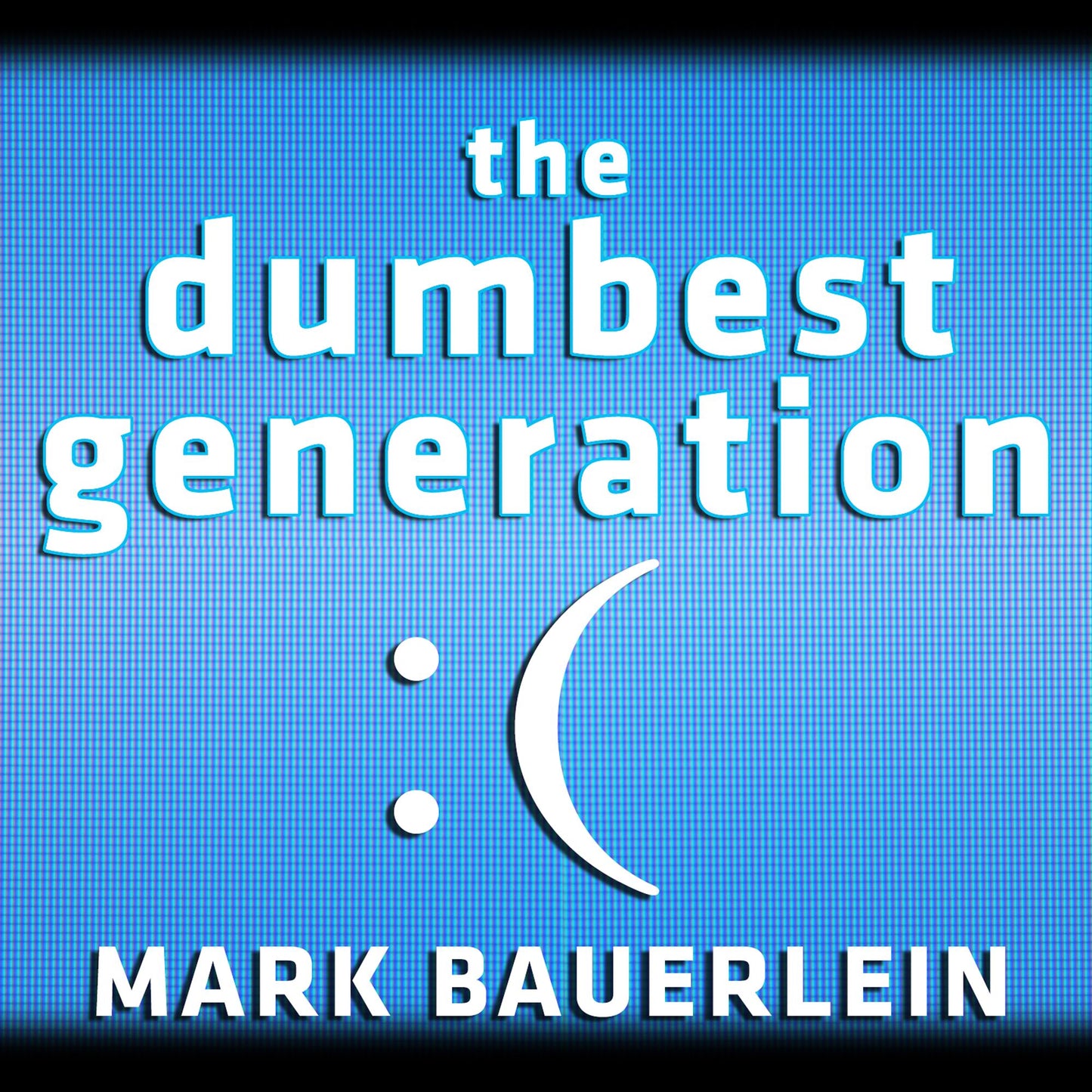 The Dumbest Generation: How the Digital Age Stupefies Young Americans and Jeopardizes Our Future Or, Don't Trust Anyone Under 30