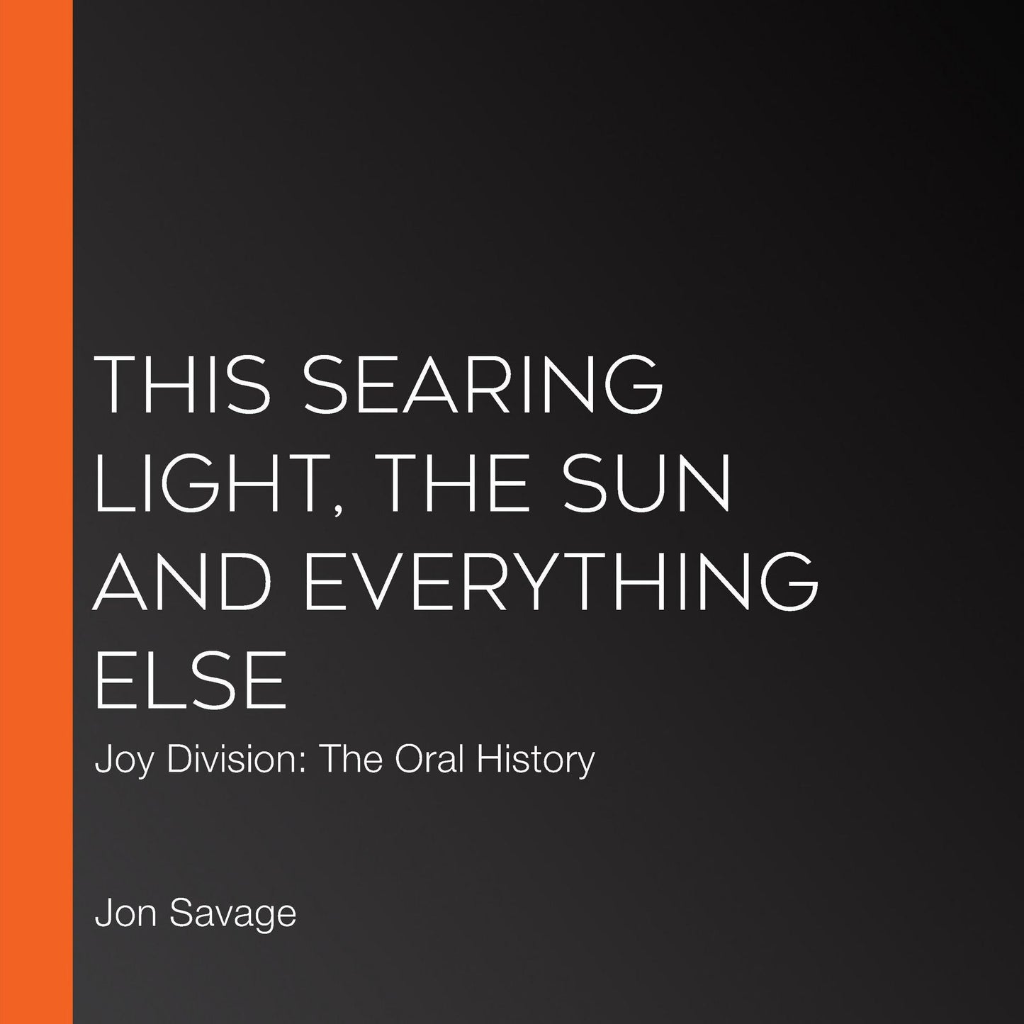 This Searing Light, the Sun and Everything Else: Joy Division: The Oral History