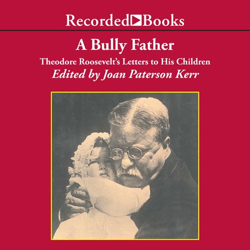 A Bully Father: Theodore Roosevelt's Letters to His Children