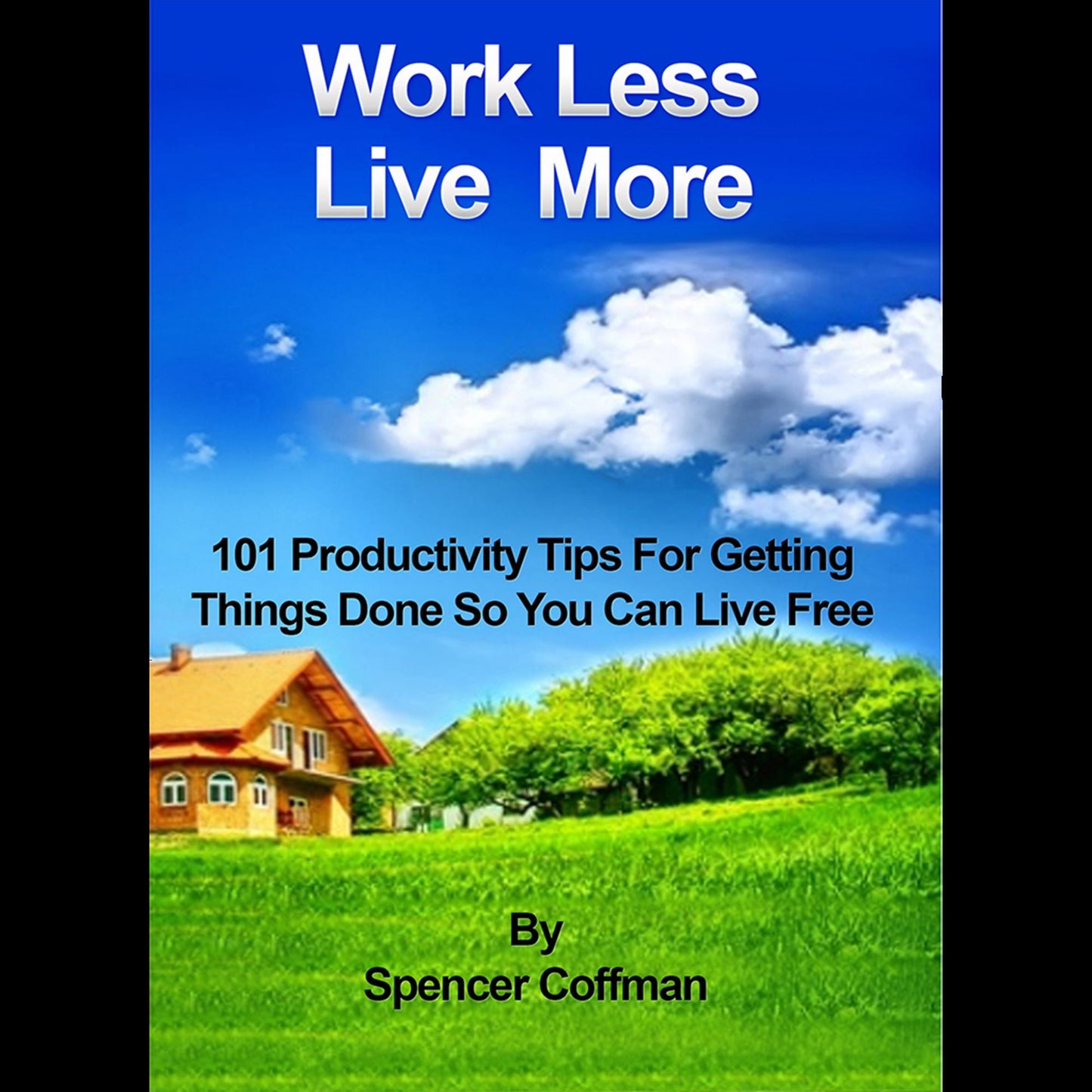 Work Less Live More: 101 Productivity Tips For Getting Things Done So You Can Live Free