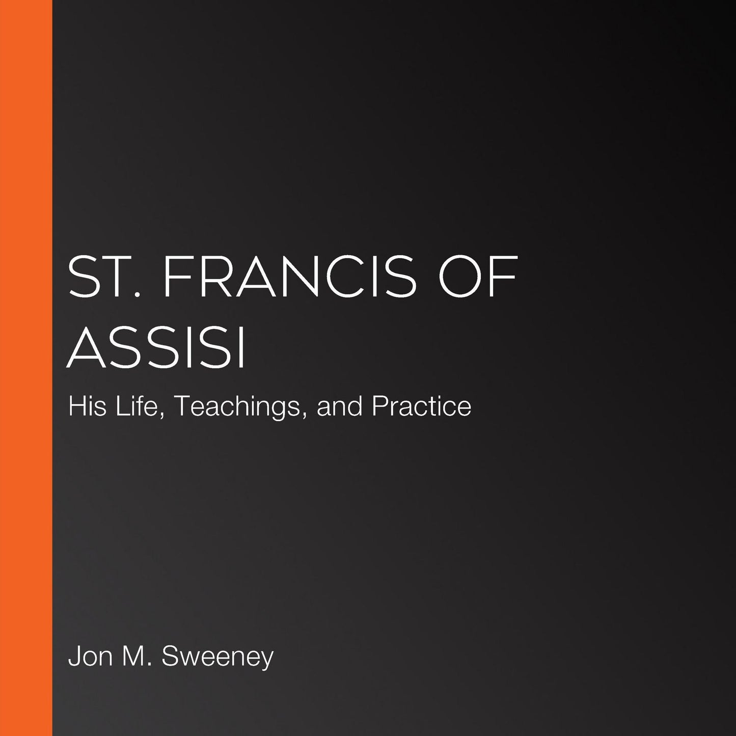 St. Francis of Assisi: His Life, Teachings, and Practice