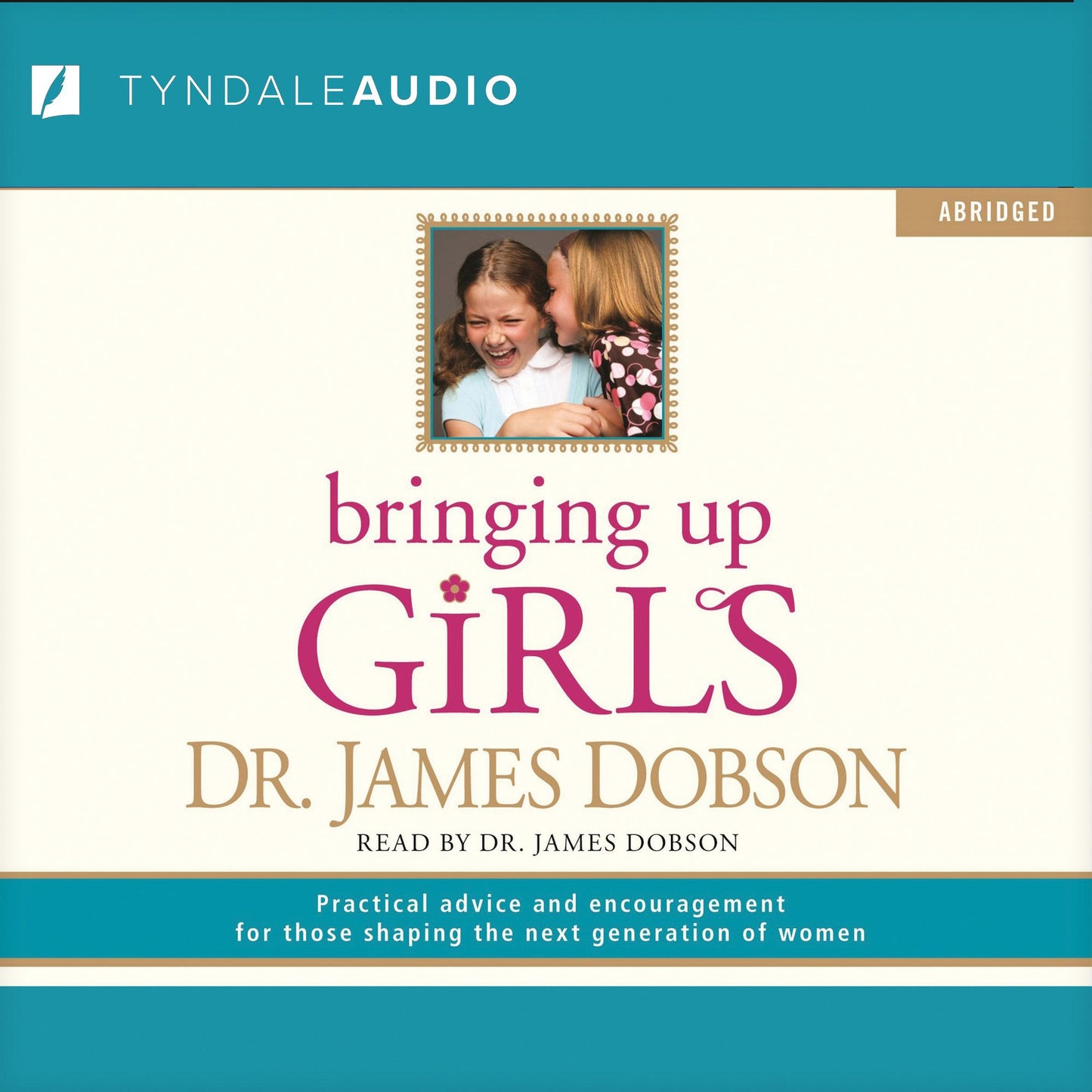 Bringing Up Girls: Practical Advice and Encouragement for Those Shaping the Next Generation of Women (Abridged)