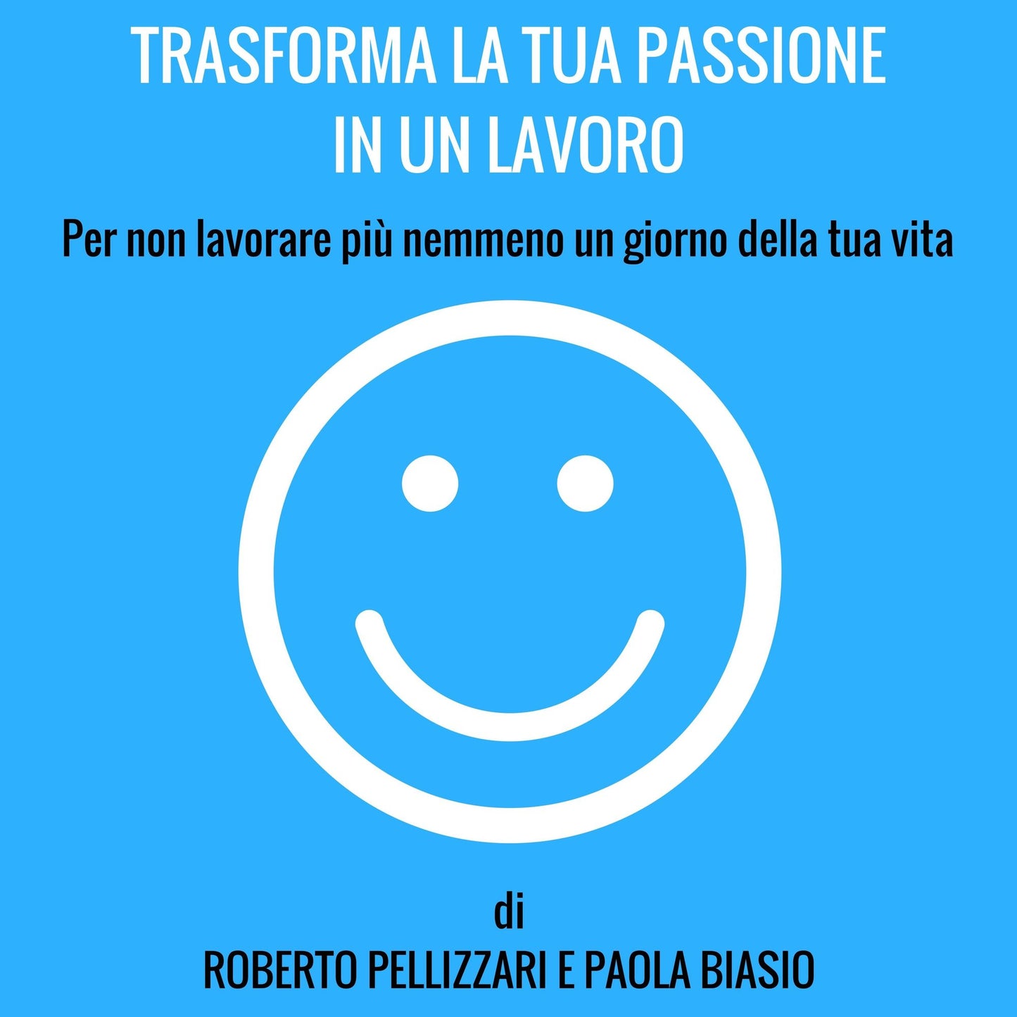 Trasforma la tua passione in un lavoro: Per non lavorare più nemmeno un giorno della tua vita