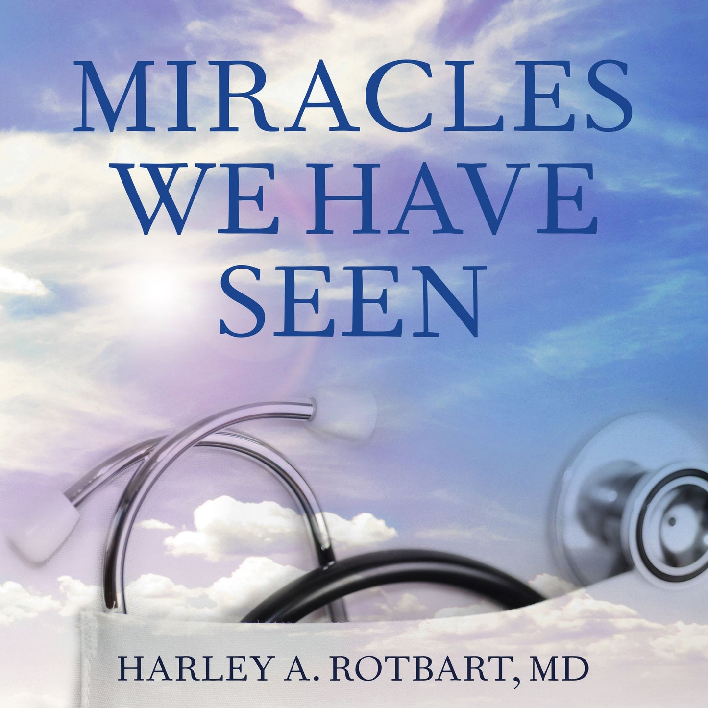 Miracles We Have Seen: America's Leading Physicians Share Stories They Can't Forget