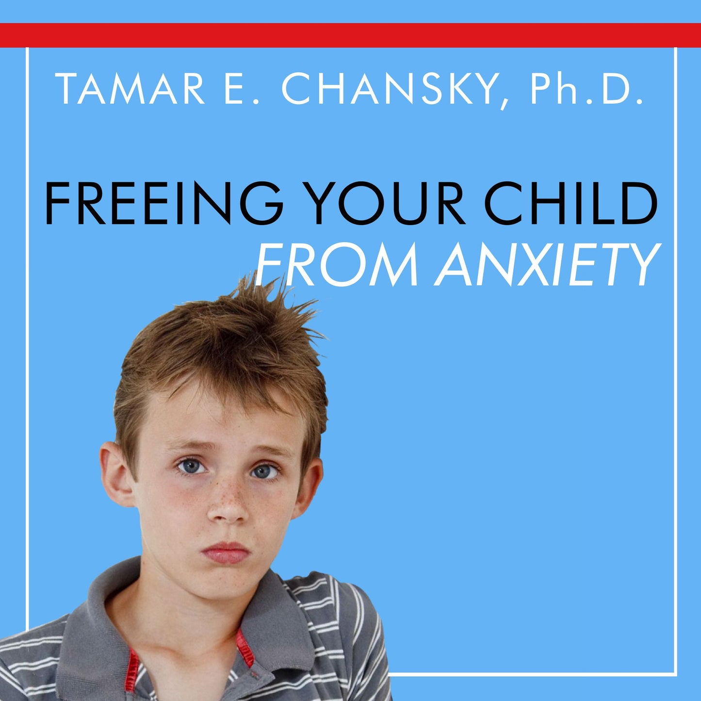 Freeing Your Child From Anxiety: Powerful, Practical Solutions to Overcome Your Child's Fears, Worries, and Phobias
