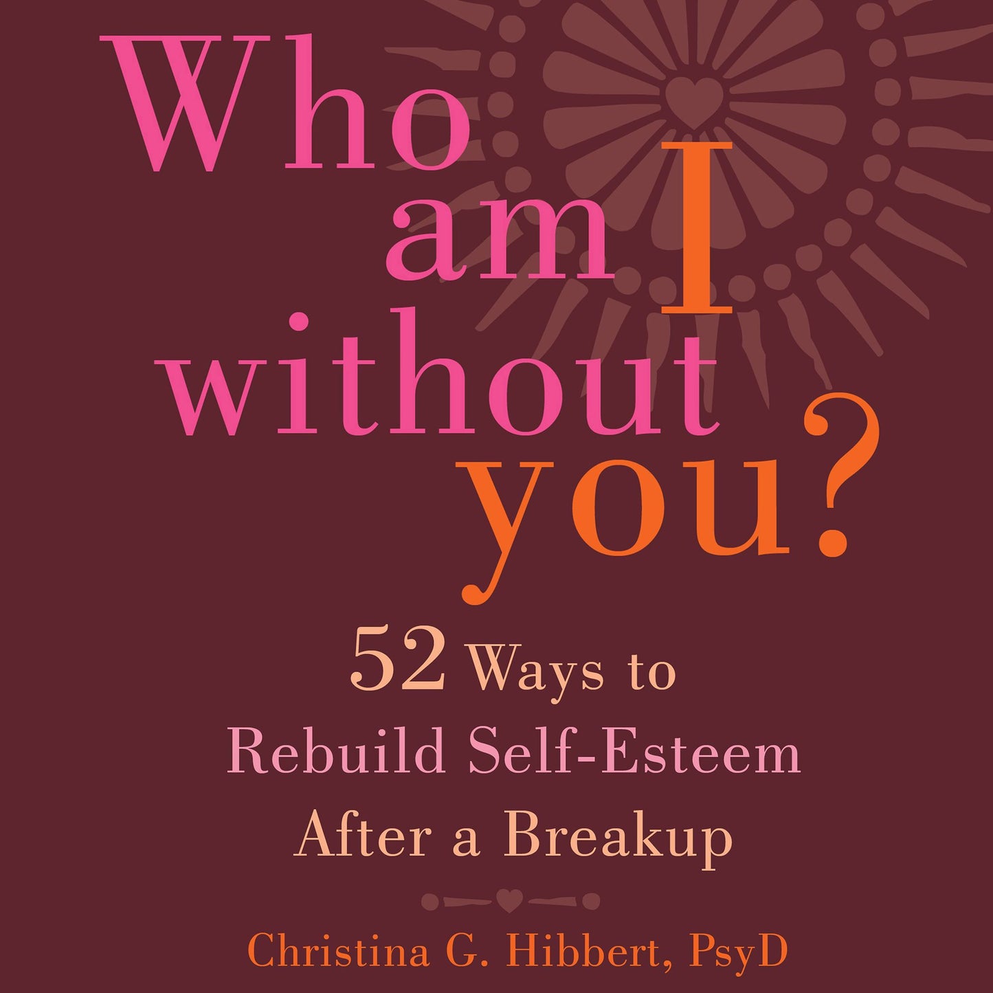 Who Am I Without You?: Fifty-Two Ways to Rebuild Self-Esteem After a Breakup