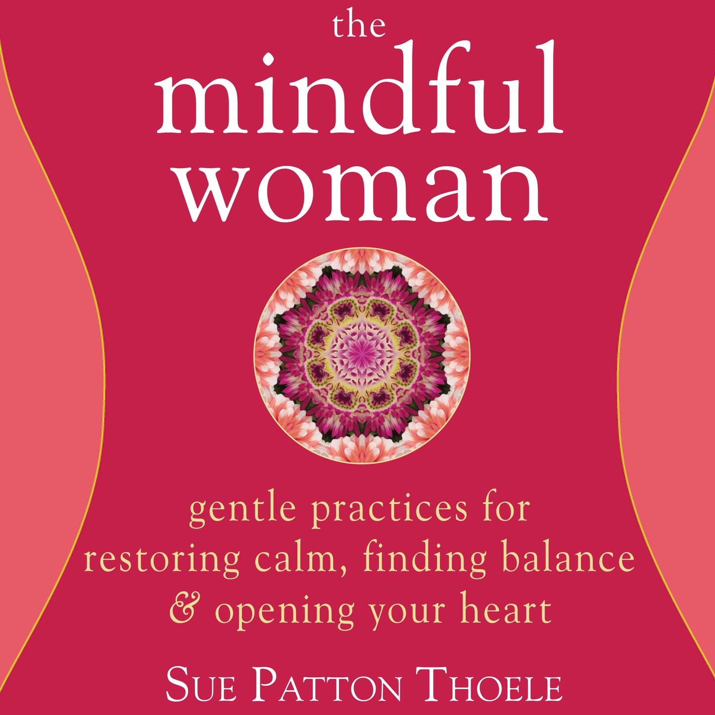 The Mindful Woman: Gentle Practices for Restoring Calm, Finding Balance, and Opening Your Heart