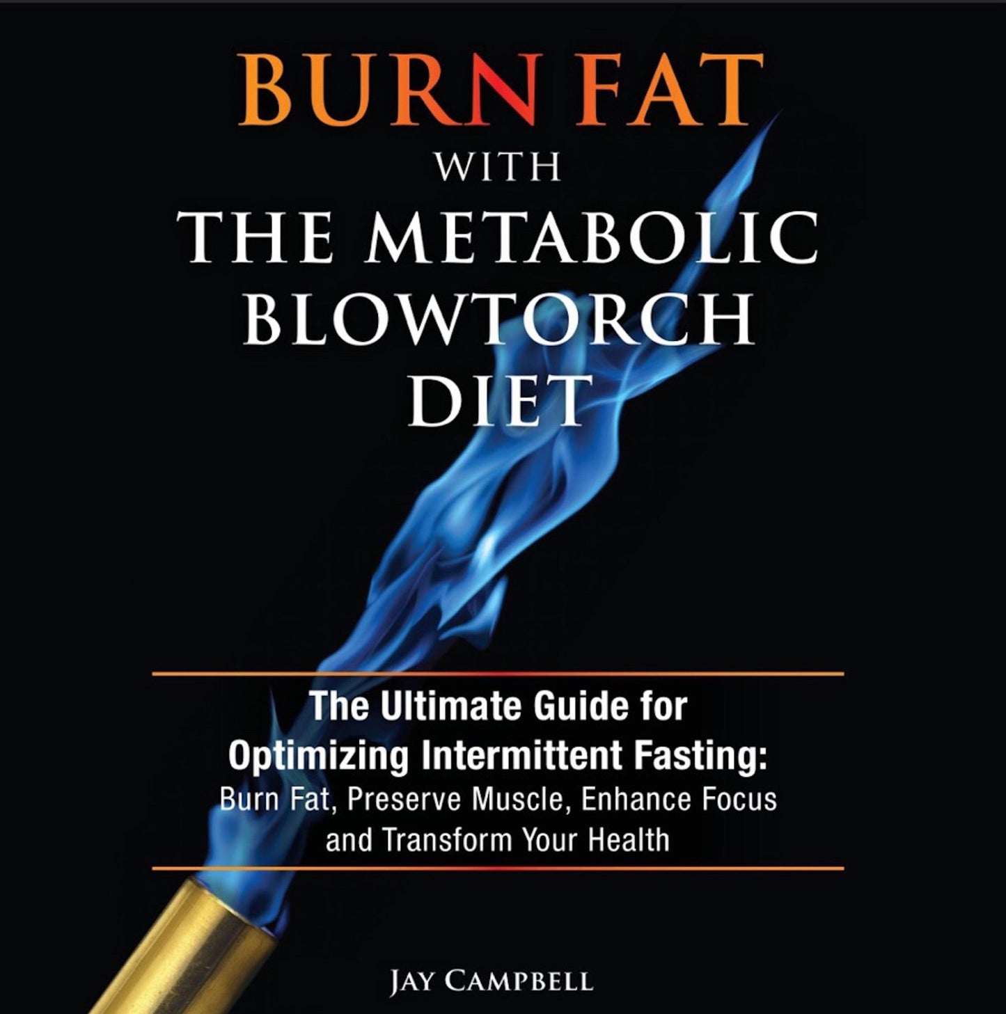 Burn Fat with The Metabolic Blowtorch Diet: The Ultimate Guide for Optimizing Intermittent Fasting: Burn Fat, Preserve Muscle, Enhance Focus and Transform Your Health