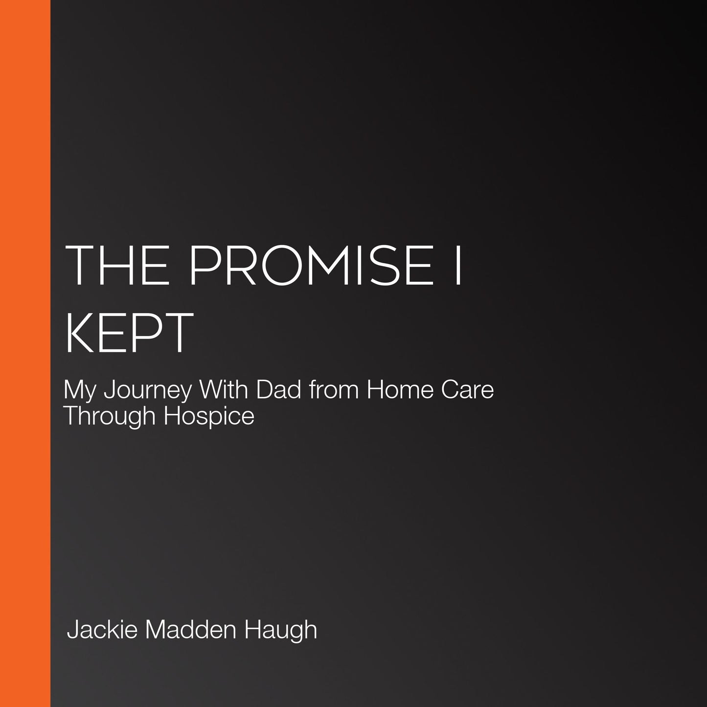 The Promise I Kept: My Journey With Dad from Home Care Through Hospice