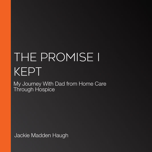 The Promise I Kept: My Journey With Dad from Home Care Through Hospice
