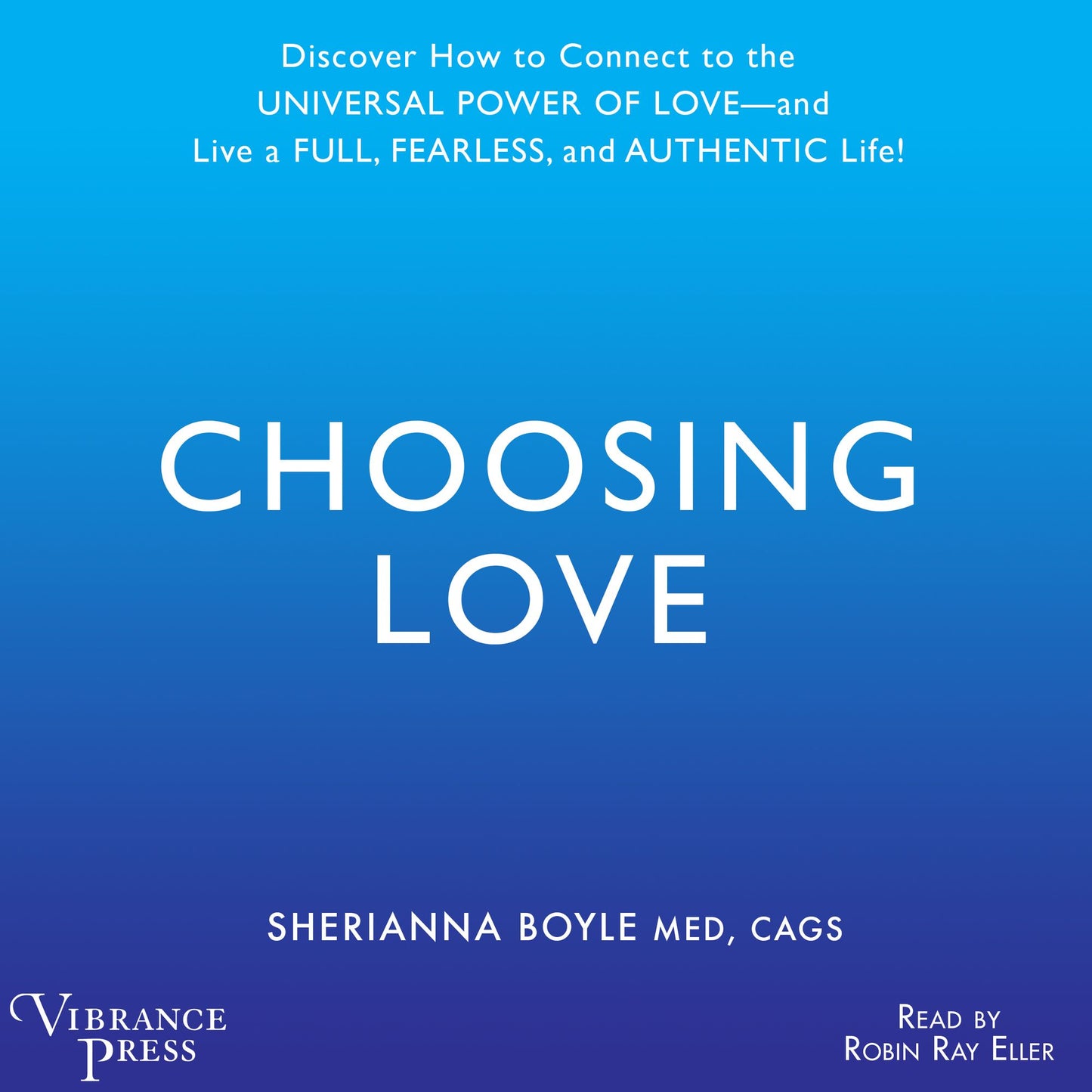 Choosing Love: Discover How to Connect to the Universal Power of Love and Live a Full, Fearless, and Authentic Life!