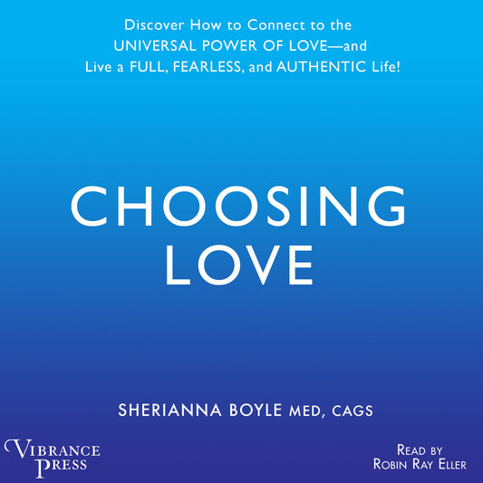 Choosing Love: Discover How to Connect to the Universal Power of Love and Live a Full, Fearless, and Authentic Life!