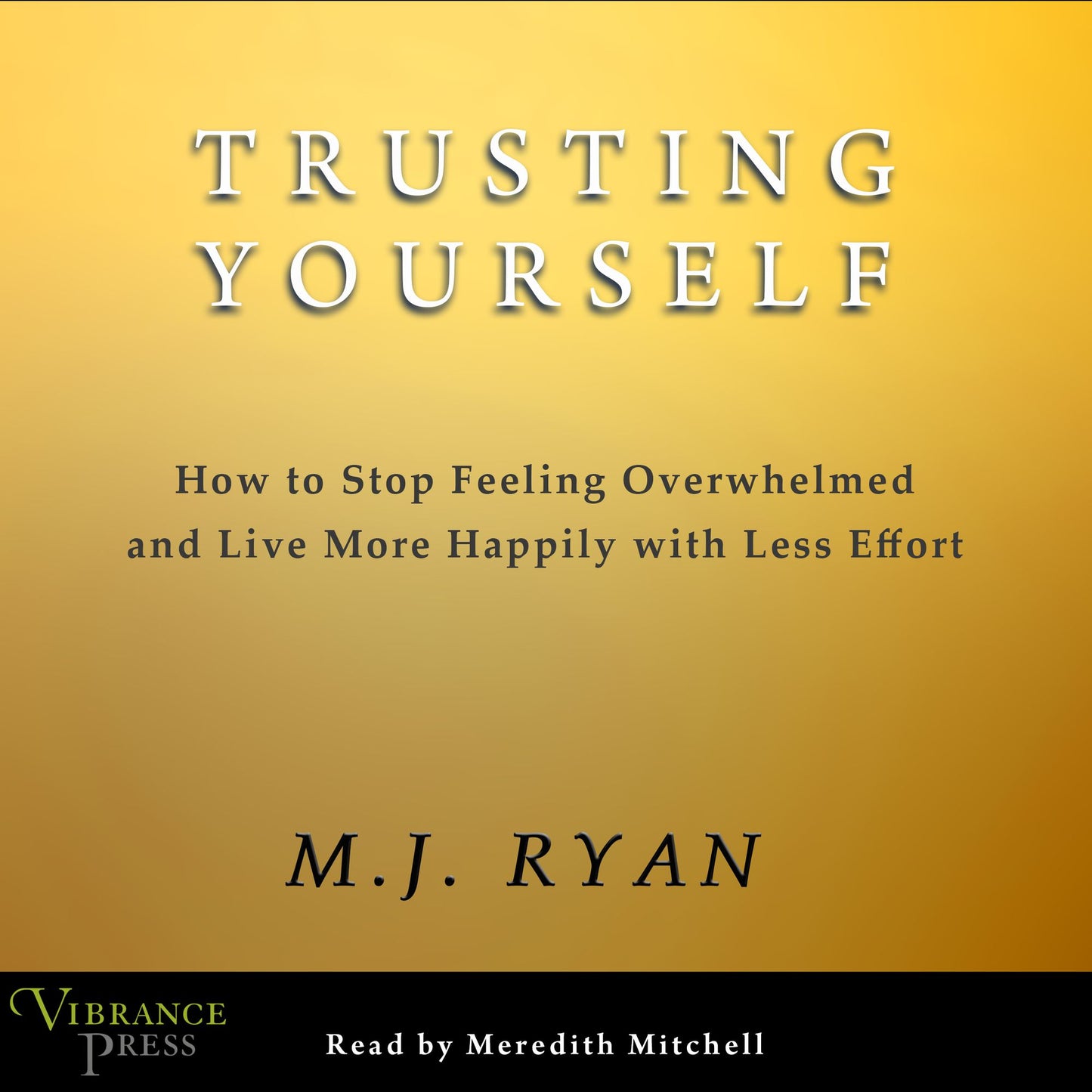 Trusting Yourself: How to Stop Feeling Overwhelmed and Live More Happily With Less Effort