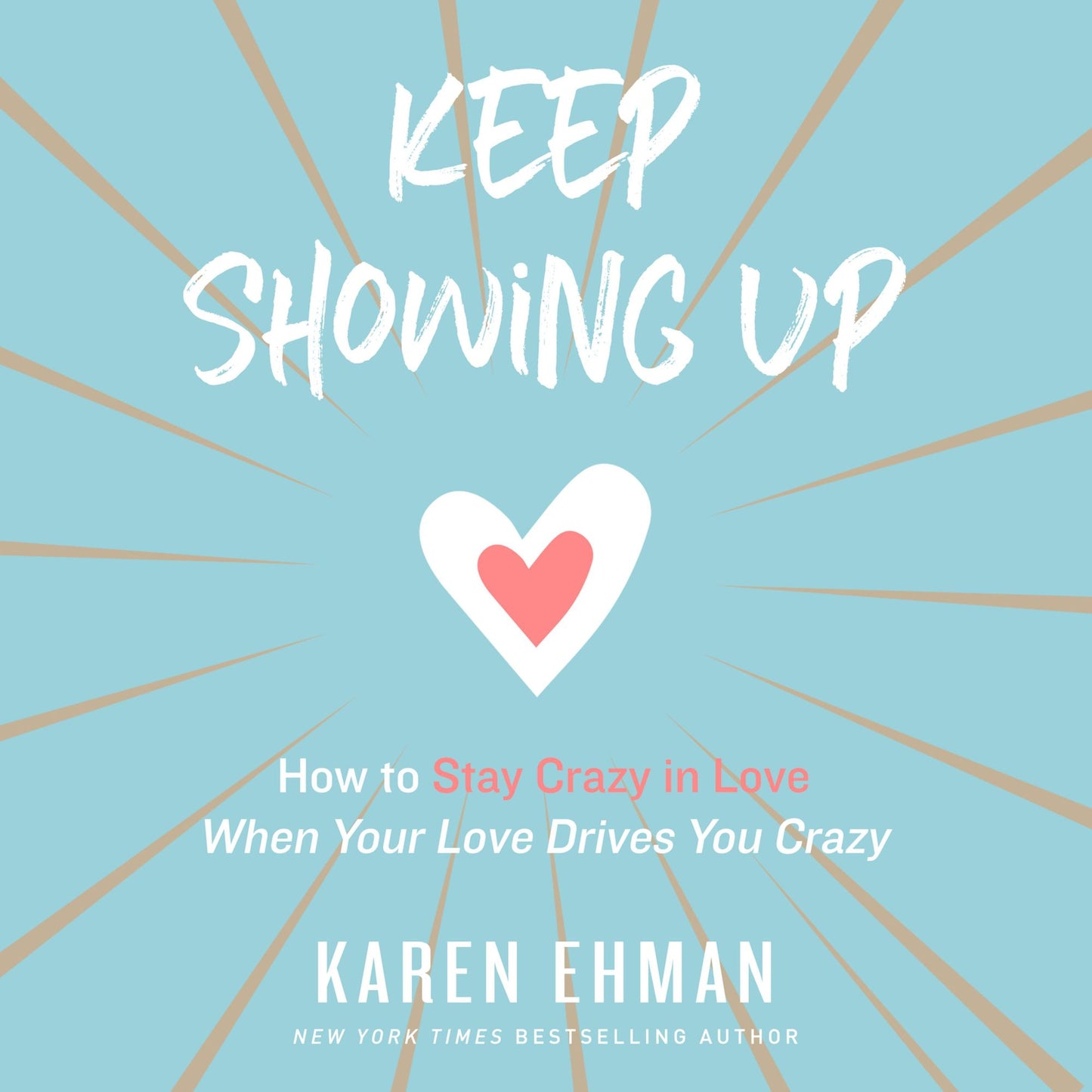 Keep Showing Up: How to Stay Crazy in Love When Your Love Drives You Crazy
