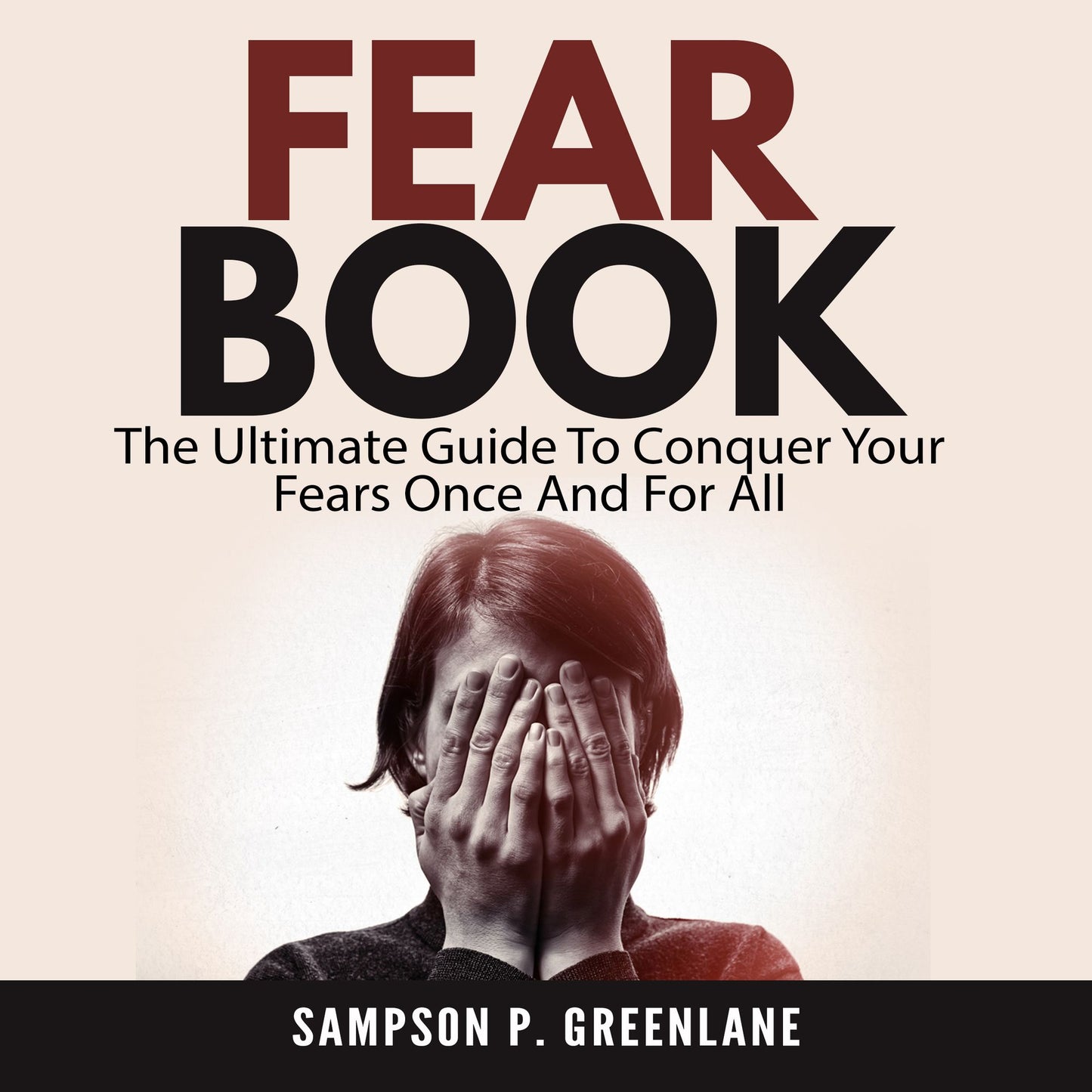 Fear Book : The Ultimate Guide To Conquer Your Fears Once And For All