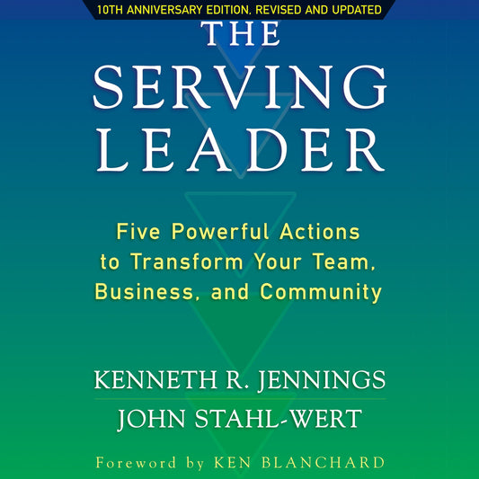 The Serving Leader : Five Powerful Actions to Transform Your Team, Business, and Community