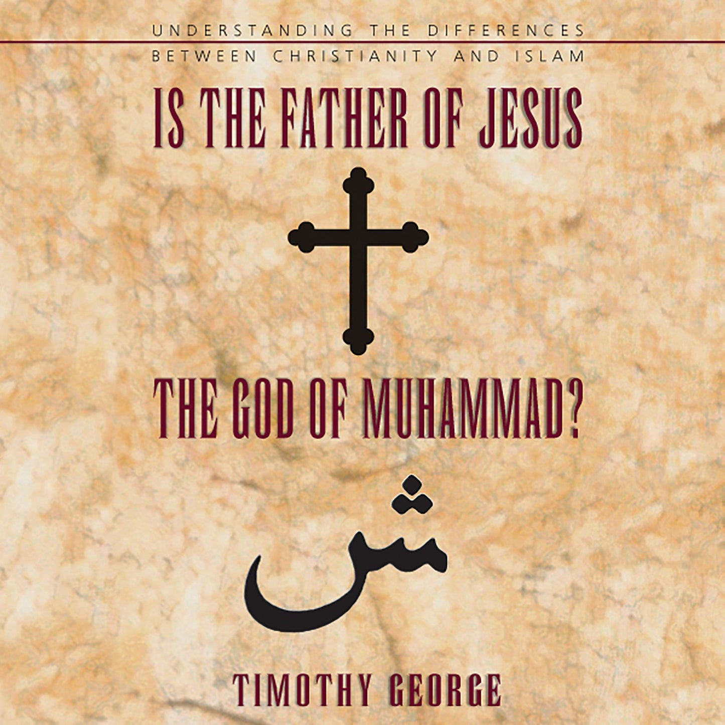 Is the Father of Jesus the God of Muhammad?: Understanding the Differences between Christianity and Islam