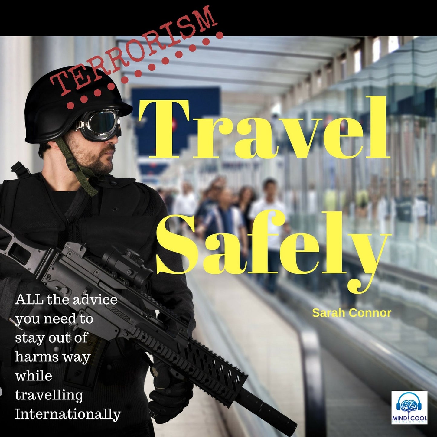 Terrorism: Travel Safely : All the Advice You Need to Stay out of Harms Way while Travelling Internationally