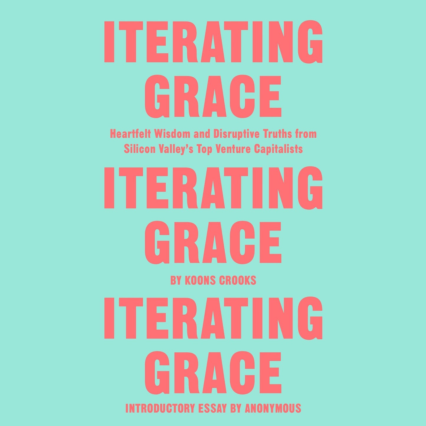 Iterating Grace : Heartfelt Wisdom and Disruptive Truths from Silicon Valley's Top Venture Capitalists