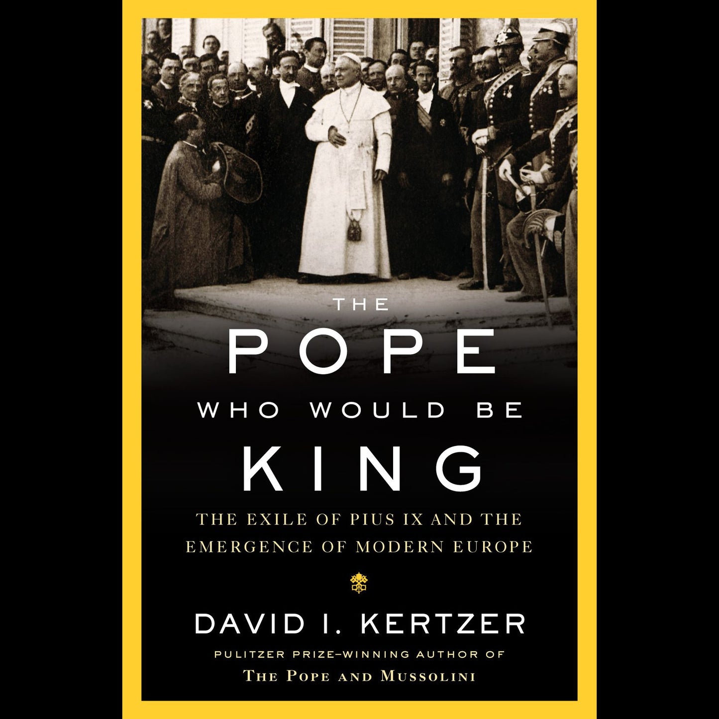 The Pope Who Would Be King : The Exile of Pius IX and the Emergence of Modern Europe